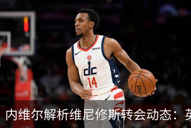 内维尔解析维尼修斯转会动态：英超球队能否撼动西甲巨头？