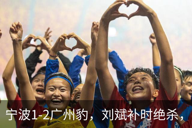 宁波1-2广州豹，刘斌补时绝杀，奥斯曼-卡马拉传射