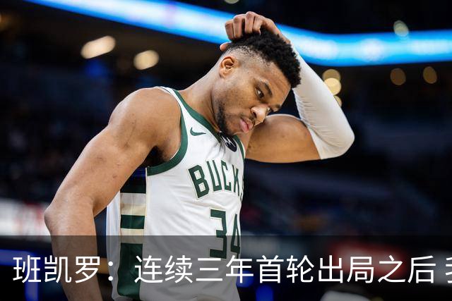 班凯罗：连续三年首轮出局之后 我内心确实有一种紧迫感