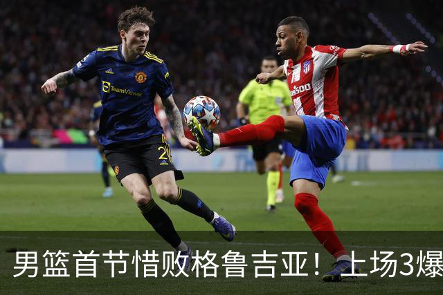 男篮首节惜败格鲁吉亚！上场3爆点全铁，没胡金秋赵继伟还是不行