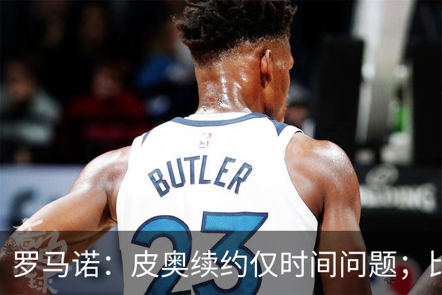 罗马诺：皮奥续约仅时间问题；比塞克和国米下周交换续约文件