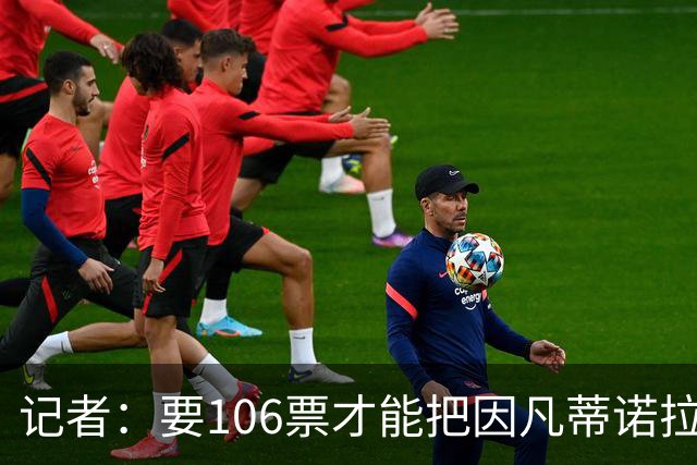 记者：要106票才能把因凡蒂诺拉下台 接下来UEFA和FIFA将互相揭短