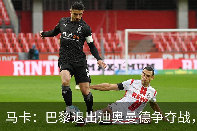 马卡：巴黎退出迪奥曼德争夺战，声称不会受某些中间人的操纵