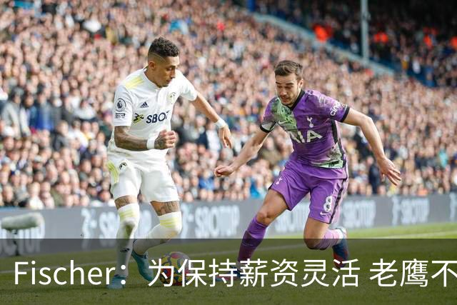 Fischer：为保持薪资灵活 老鹰不急于跟多尔特提前续约